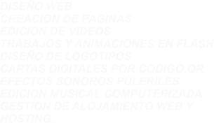 DISE�O WEB CREACION DE PAGINAS  EDICION DE VIDEOS TRABAJOS Y ANIMACIONES EN FLASH DISE�O DE LOGOTIPOS CARTAS DIGITALES POR CODIGO QR EFECTOS SONOROS P�LERILES EDICION MUSICAL COMPUTERIZADA GESTION DE ALOJAMIENTO WEB Y  HOSTING.